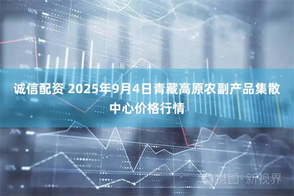 诚信配资 2025年9月4日青藏高原农副产品集散中心价格行情
