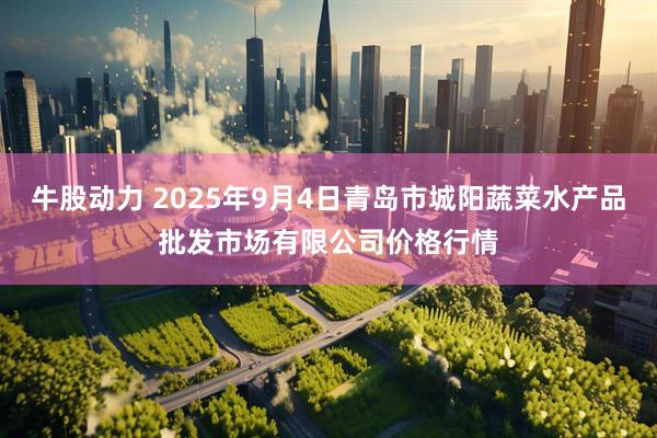 牛股动力 2025年9月4日青岛市城阳蔬菜水产品批发市场有限公司价格行情