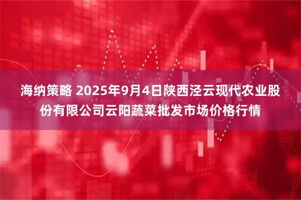 海纳策略 2025年9月4日陕西泾云现代农业股份有限公司云阳蔬菜批发市场价格行情