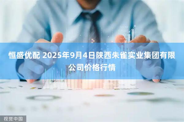 恒盛优配 2025年9月4日陕西朱雀实业集团有限公司价格行情