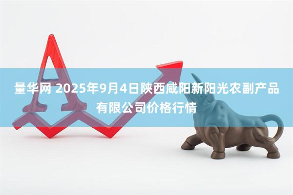 量华网 2025年9月4日陕西咸阳新阳光农副产品有限公司价格行情