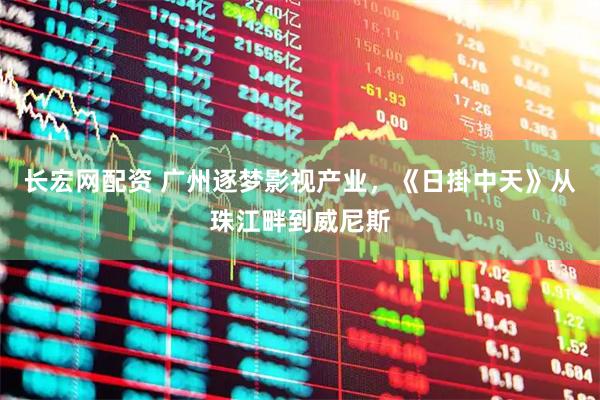 长宏网配资 广州逐梦影视产业，《日掛中天》从珠江畔到威尼斯