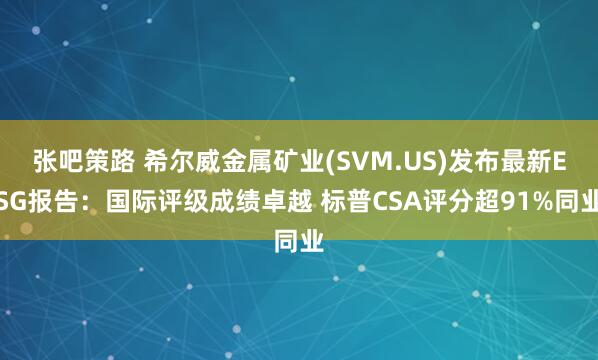 张吧策路 希尔威金属矿业(SVM.US)发布最新ESG报告：国际评级成绩卓越 标普CSA评分超91%同业