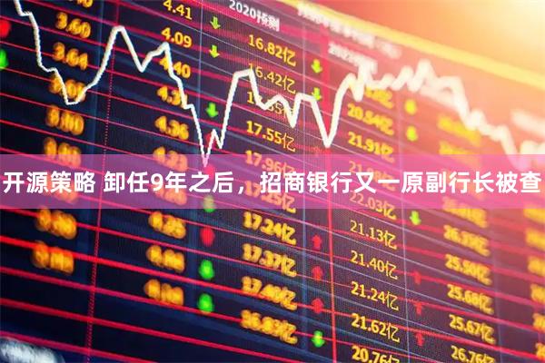 开源策略 卸任9年之后，招商银行又一原副行长被查