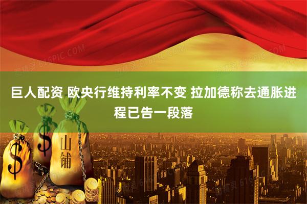 巨人配资 欧央行维持利率不变 拉加德称去通胀进程已告一段落