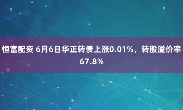 恒富配资 6月6日华正转债上涨0.01%，转股溢价率67.8%