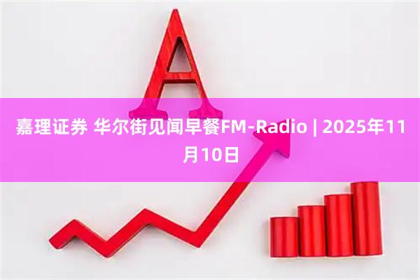 嘉理证券 华尔街见闻早餐FM-Radio | 2025年11月10日
