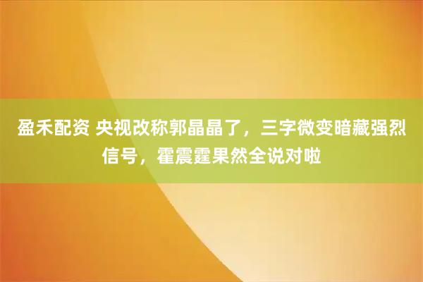 盈禾配资 央视改称郭晶晶了，三字微变暗藏强烈信号，霍震霆果然全说对啦