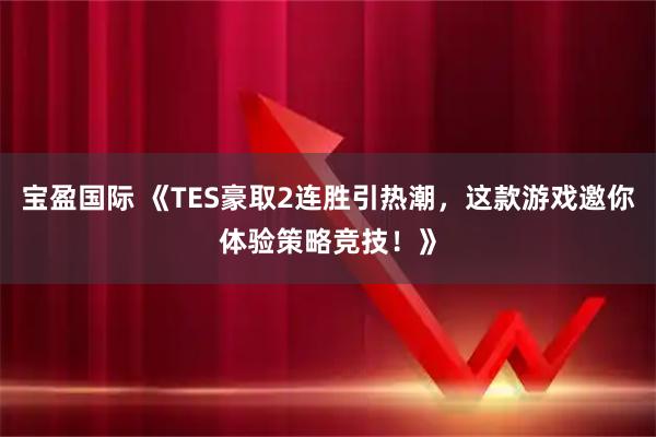 宝盈国际 《TES豪取2连胜引热潮，这款游戏邀你体验策略竞技！》