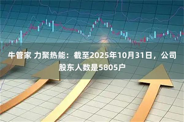 牛管家 力聚热能：截至2025年10月31日，公司股东人数是5805户