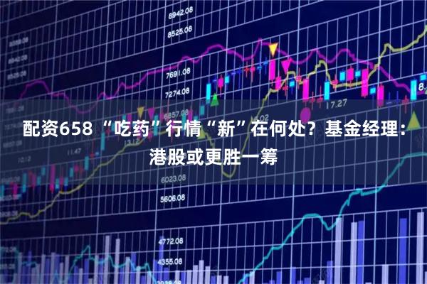 配资658 “吃药”行情“新”在何处?基金经理:港股或更胜一筹