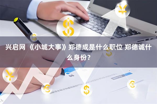 兴启网 《小城大事》郑德成是什么职位 郑德诚什么身份?