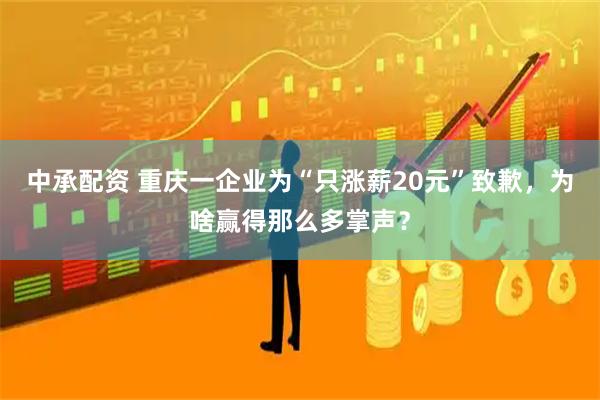 中承配资 重庆一企业为“只涨薪20元”致歉,为啥赢得那么多掌声?