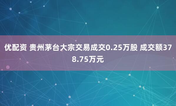 优配资 贵州茅台大宗交易成交0.25万股 成交额378.75万元