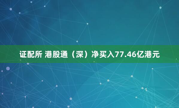 证配所 港股通（深）净买入77.46亿港元