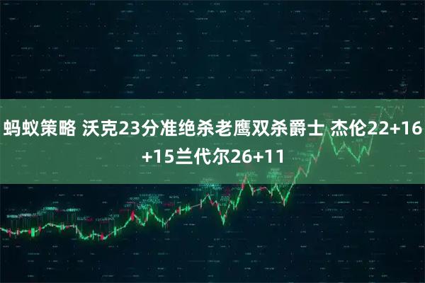 蚂蚁策略 沃克23分准绝杀老鹰双杀爵士 杰伦22+16+15兰代尔26+11