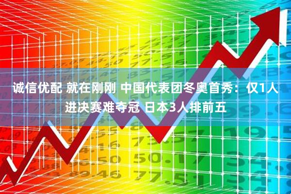 诚信优配 就在刚刚 中国代表团冬奥首秀：仅1人进决赛难夺冠 日本3人排前五
