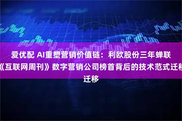 爱优配 AI重塑营销价值链：利欧股份三年蝉联《互联网周刊》数字营销公司榜首背后的技术范式迁移