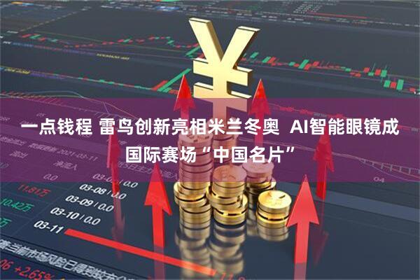 一点钱程 雷鸟创新亮相米兰冬奥  AI智能眼镜成国际赛场“中国名片”