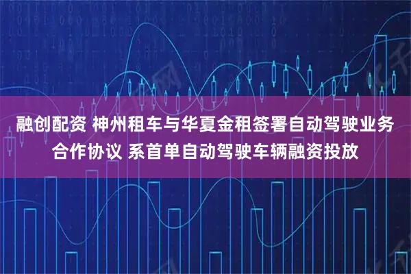 融创配资 神州租车与华夏金租签署自动驾驶业务合作协议 系首单自动驾驶车辆融资投放