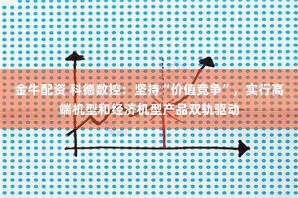金牛配资 科德数控：坚持“价值竞争”，实行高端机型和经济机型产品双轨驱动