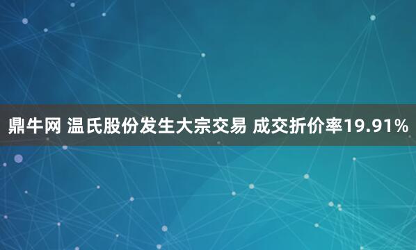 鼎牛网 温氏股份发生大宗交易 成交折价率19.91%