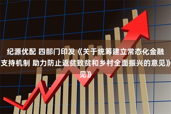 纪源优配 四部门印发《关于统筹建立常态化金融支持机制 助力防止返贫致贫和乡村全面振兴的意见》