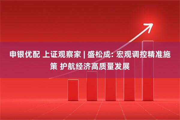 申银优配 上证观察家 | 盛松成: 宏观调控精准施策 护航经济高质量发展