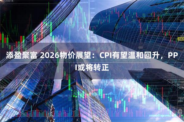 添盈聚富 2026物价展望:CPI有望温和回升,PPI或将转正