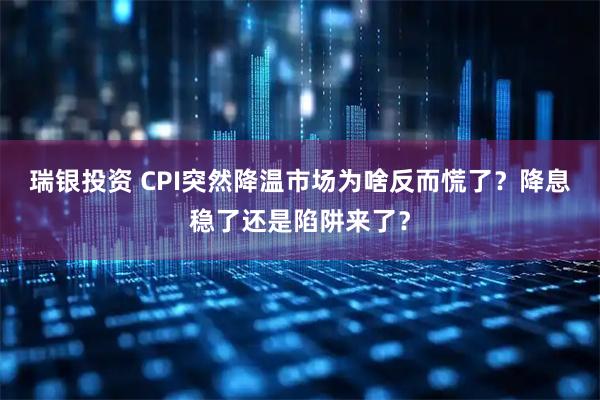 瑞银投资 CPI突然降温市场为啥反而慌了?降息稳了还是陷阱来了?