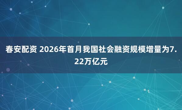 春安配资 2026年首月我国社会融资规模增量为7.22万亿元