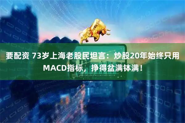 要配资 73岁上海老股民坦言：炒股20年始终只用MACD指标，挣得盆满钵满！