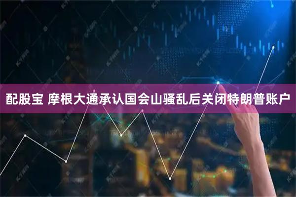 配股宝 摩根大通承认国会山骚乱后关闭特朗普账户