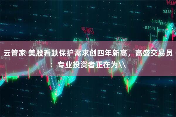 云管家 美股看跌保护需求创四年新高,高盛交易员:专业投资者正在为\
