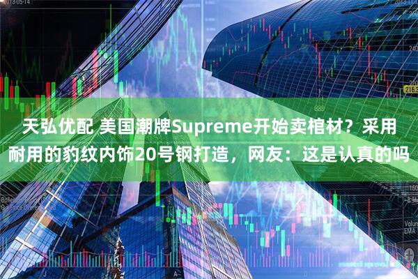 天弘优配 美国潮牌Supreme开始卖棺材?采用耐用的豹纹内饰20号钢打造,网友:这是认真的吗