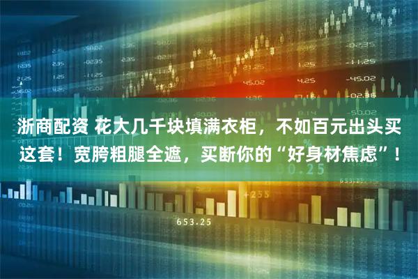 浙商配资 花大几千块填满衣柜,不如百元出头买这套!宽胯粗腿全遮,买断你的“好身材焦虑”!