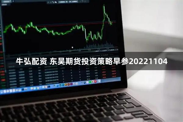 牛弘配资 东吴期货投资策略早参20221104