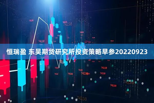 恒瑞盈 东吴期货研究所投资策略早参20220923