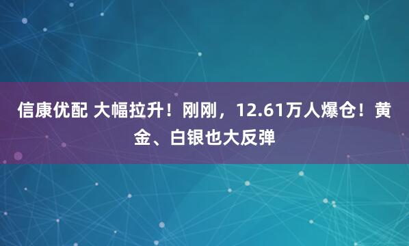 信康优配 大幅拉升！刚刚，12.61万人爆仓！黄金、白银也大反弹