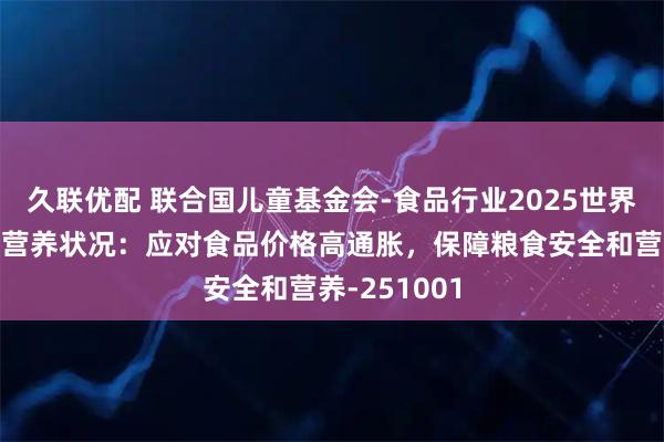 久联优配 联合国儿童基金会-食品行业2025世界粮食安全和营养状况:应对食品价格高通胀,保障粮食安全和营养-251001
