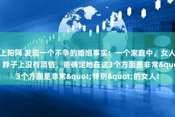 上阳网 发现一个不争的婚姻事实:一个家庭中,女人手上没有手镯、手链,脖子上没有项链,能确定她在这3个方面是非常"特别"的女人!