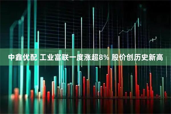 中鑫优配 工业富联一度涨超8% 股价创历史新高