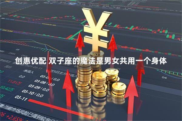 创惠优配 双子座的魔法是男女共用一个身体