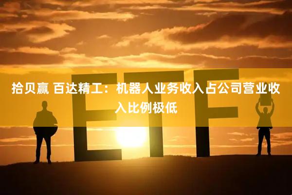 拾贝赢 百达精工：机器人业务收入占公司营业收入比例极低