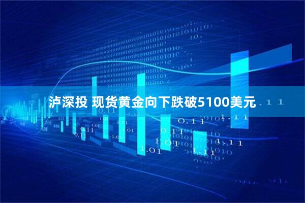 泸深投 现货黄金向下跌破5100美元
