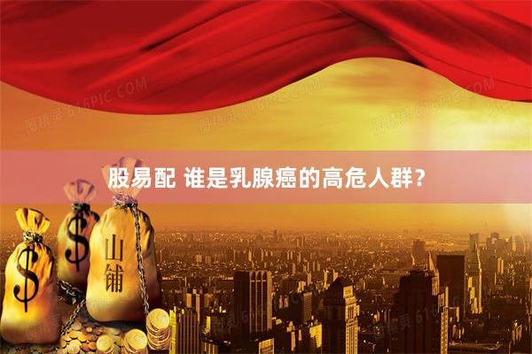 股易配 谁是乳腺癌的高危人群？