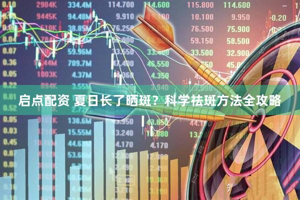 启点配资 夏日长了晒斑？科学祛斑方法全攻略