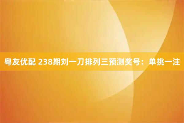 粤友优配 238期刘一刀排列三预测奖号：单挑一注